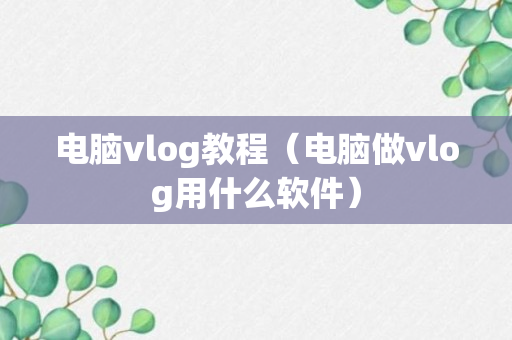 电脑vlog教程（电脑做vlog用什么软件）