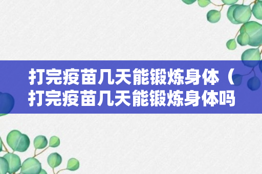 打完疫苗几天能锻炼身体（打完疫苗几天能锻炼身体吗）