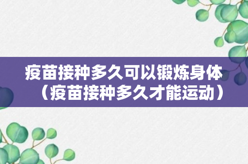 疫苗接种多久可以锻炼身体（疫苗接种多久才能运动）