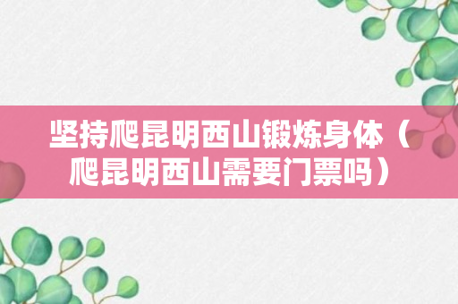 坚持爬昆明西山锻炼身体（爬昆明西山需要门票吗）