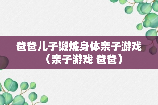 爸爸儿子锻炼身体亲子游戏（亲子游戏 爸爸）