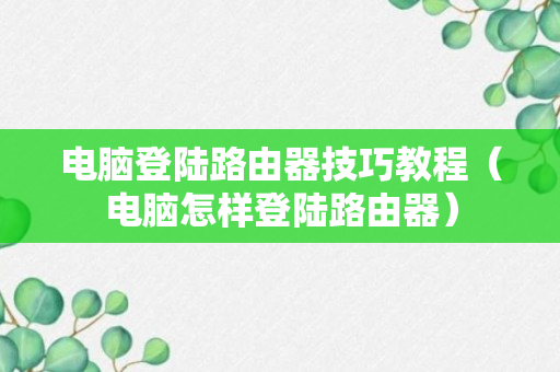 电脑登陆路由器技巧教程（电脑怎样登陆路由器）