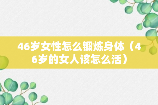 46岁女性怎么锻炼身体（46岁的女人该怎么活）