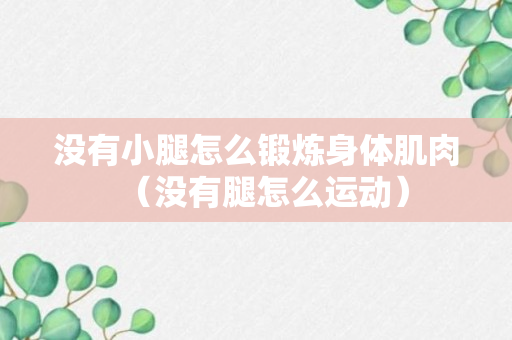 没有小腿怎么锻炼身体肌肉（没有腿怎么运动）