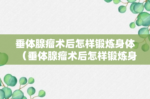 垂体腺瘤术后怎样锻炼身体（垂体腺瘤术后怎样锻炼身体好）