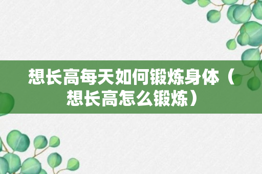 想长高每天如何锻炼身体（想长高怎么锻炼）