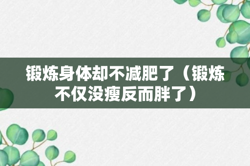 锻炼身体却不减肥了（锻炼不仅没瘦反而胖了）