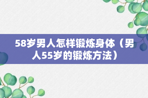 58岁男人怎样锻炼身体（男人55岁的锻炼方法）