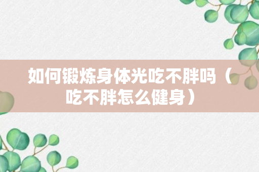 如何锻炼身体光吃不胖吗（吃不胖怎么健身）