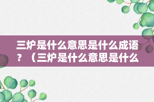 三炉是什么意思是什么成语？（三炉是什么意思是什么成语大全）