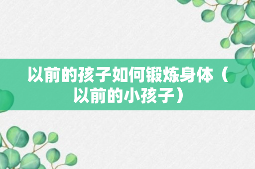 以前的孩子如何锻炼身体（以前的小孩子）