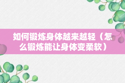 如何锻炼身体越来越轻（怎么锻炼能让身体变柔软）