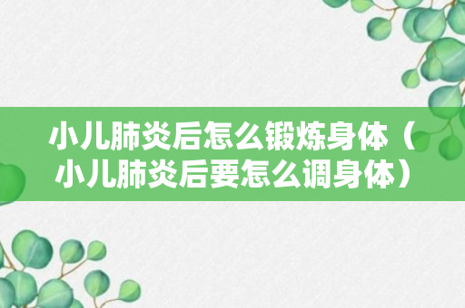 小儿肺炎后怎么锻炼身体（小儿肺炎后要怎么调身体）