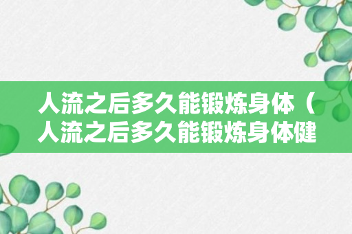 人流之后多久能锻炼身体（人流之后多久能锻炼身体健康）