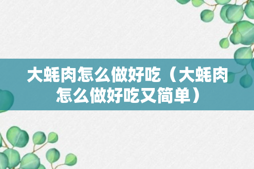 大蚝肉怎么做好吃（大蚝肉怎么做好吃又简单）