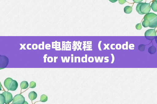 xcode电脑教程（xcode for windows）