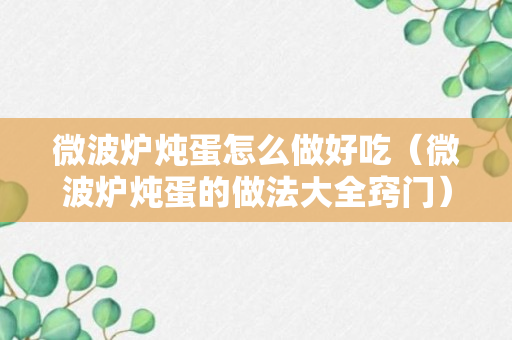 微波炉炖蛋怎么做好吃（微波炉炖蛋的做法大全窍门）