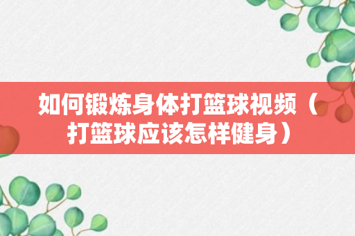 如何锻炼身体打篮球视频（打篮球应该怎样健身）