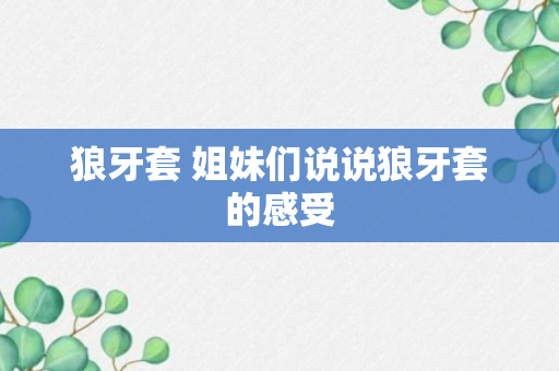 狼牙套 姐妹们说说狼牙套的感受