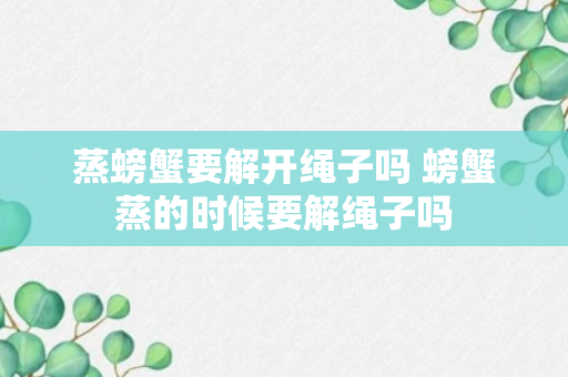 蒸螃蟹要解开绳子吗 螃蟹蒸的时候要解绳子吗