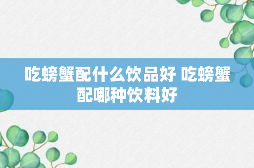 吃螃蟹配什么饮品好 吃螃蟹配哪种饮料好