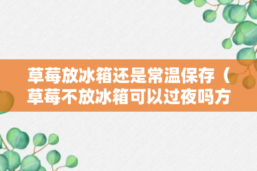 草莓放冰箱还是常温保存（草莓不放冰箱可以过夜吗方法）