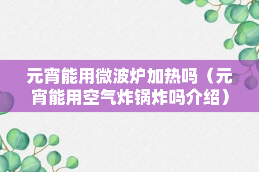 元宵能用微波炉加热吗（元宵能用空气炸锅炸吗介绍）