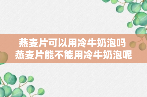 燕麦片可以用冷牛奶泡吗 燕麦片能不能用冷牛奶泡呢