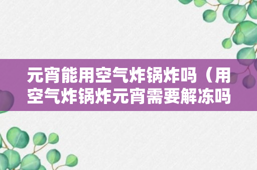 元宵能用空气炸锅炸吗（用空气炸锅炸元宵需要解冻吗攻略）