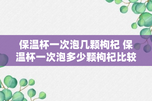 保温杯一次泡几颗枸杞 保温杯一次泡多少颗枸杞比较合适