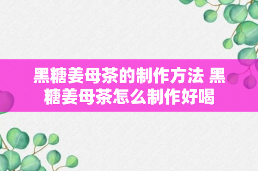 黑糖姜母茶的制作方法 黑糖姜母茶怎么制作好喝