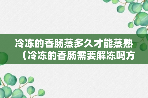 冷冻的香肠蒸多久才能蒸熟（冷冻的香肠需要解冻吗方法）