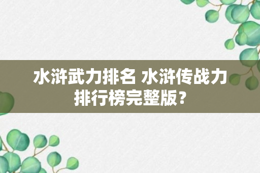 水浒武力排名 水浒传战力排行榜完整版？