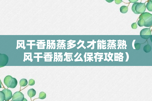 风干香肠蒸多久才能蒸熟（风干香肠怎么保存攻略）