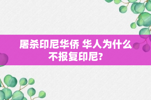 屠杀印尼华侨 华人为什么不报复印尼?