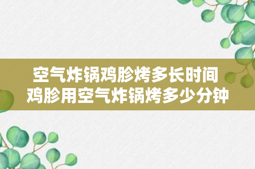 空气炸锅鸡胗烤多长时间 鸡胗用空气炸锅烤多少分钟?