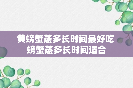 黄螃蟹蒸多长时间最好吃 螃蟹蒸多长时间适合