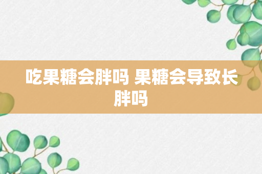 吃果糖会胖吗 果糖会导致长胖吗