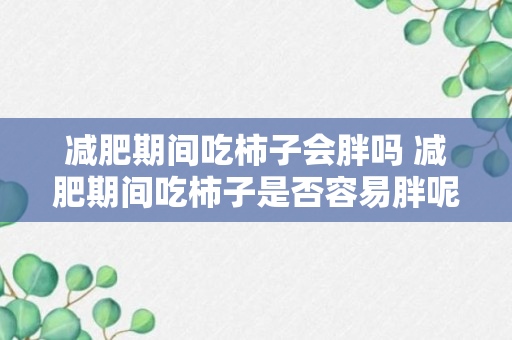 减肥期间吃柿子会胖吗 减肥期间吃柿子是否容易胖呢