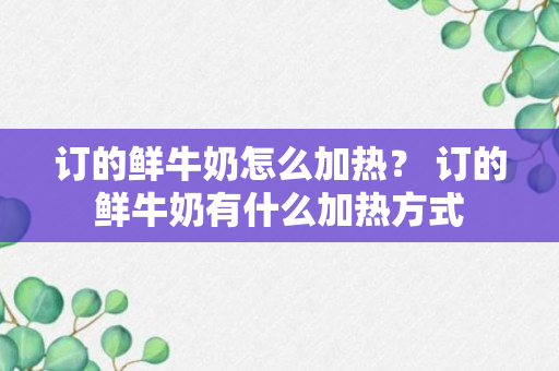 订的鲜牛奶怎么加热？ 订的鲜牛奶有什么加热方式