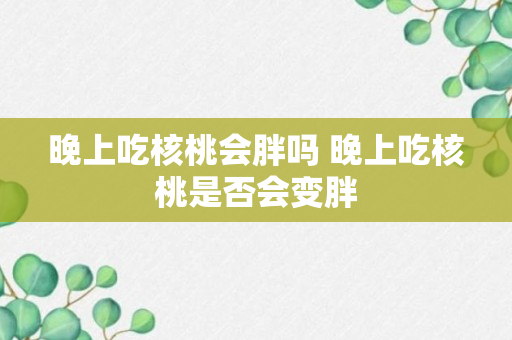 晚上吃核桃会胖吗 晚上吃核桃是否会变胖