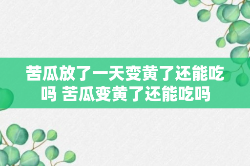 苦瓜放了一天变黄了还能吃吗 苦瓜变黄了还能吃吗