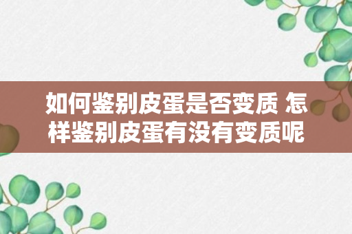 如何鉴别皮蛋是否变质 怎样鉴别皮蛋有没有变质呢