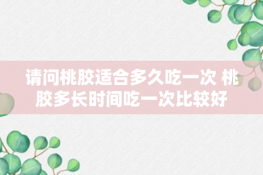 请问桃胶适合多久吃一次 桃胶多长时间吃一次比较好