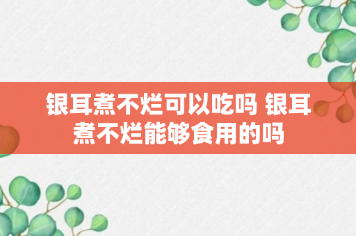 银耳煮不烂可以吃吗 银耳煮不烂能够食用的吗