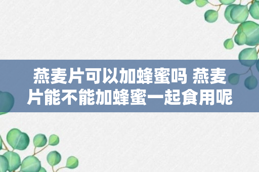 燕麦片可以加蜂蜜吗 燕麦片能不能加蜂蜜一起食用呢