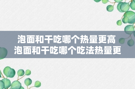 泡面和干吃哪个热量更高 泡面和干吃哪个吃法热量更高呢