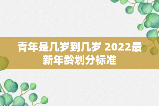 青年是几岁到几岁 2022最新年龄划分标准