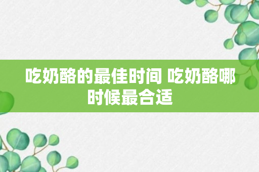 吃奶酪的最佳时间 吃奶酪哪时候最合适