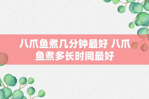 八爪鱼煮几分钟最好 八爪鱼煮多长时间最好